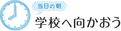 当日の朝 学校へ向かおう