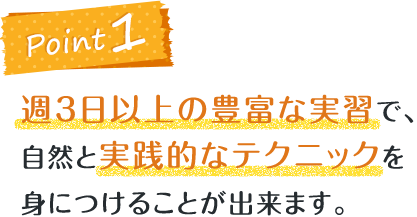 週3日以上の豊富な実習で、自然と実践的なテクニックを身につけることが出来ます。