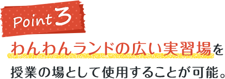 わんわんランドの広い実習場を授業の場として使用することが可能。