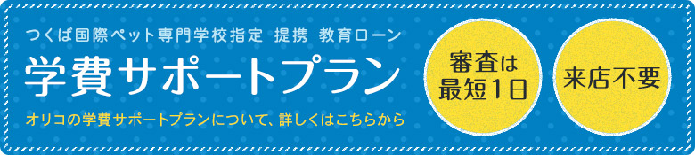 つくば国際ペット専門学校指定 提携 教育ローン 学費サポートプラン オリコの学費サポートプランについて、詳しくはこちらから