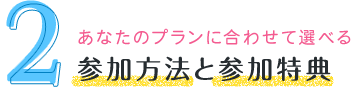 あなたのプランに合わせて選べる 参加方法と参加特典