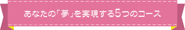 あなたの「夢」を実現する5つのコース